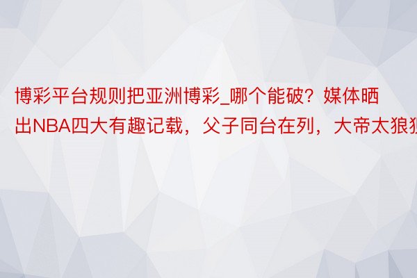 博彩平台规则把亚洲博彩_哪个能破？媒体晒出NBA四大有趣记载，父子同台在列，大帝太狼狈