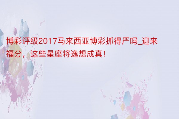 博彩评级2017马来西亚博彩抓得严吗_迎来福分，这些星座将逸想成真！
