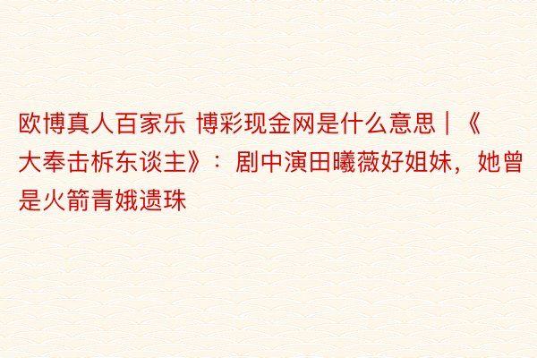 欧博真人百家乐 博彩现金网是什么意思 | 《大奉击柝东谈主》：剧中演田曦薇好姐妹，她曾是火箭青娥遗珠