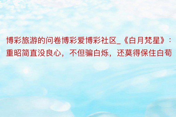 博彩旅游的问卷博彩爱博彩社区_《白月梵星》：重昭简直没良心，不但骗白烁，还莫得保住白荀