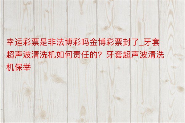 幸运彩票是非法博彩吗金博彩票封了_牙套超声波清洗机如何责任的？牙套超声波清洗机保举