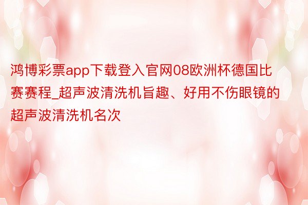 鸿博彩票app下载登入官网08欧洲杯德国比赛赛程_超声波清洗机旨趣、好用不伤眼镜的超声波清洗机名次