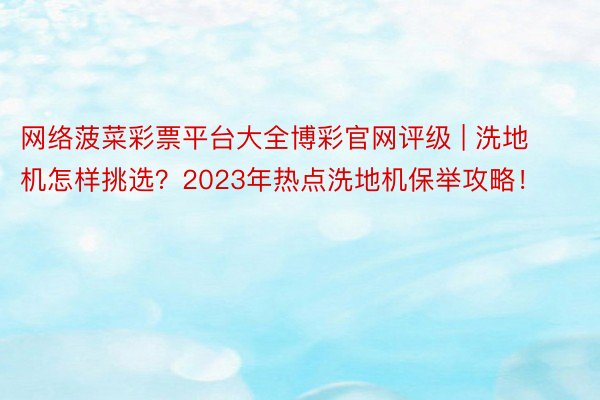 网络菠菜彩票平台大全博彩官网评级 | 洗地机怎样挑选？2023年热点洗地机保举攻略！