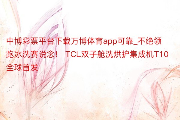 中博彩票平台下载万博体育app可靠_不绝领跑冰洗赛说念！ TCL双子舱洗烘护集成机T10全球首发