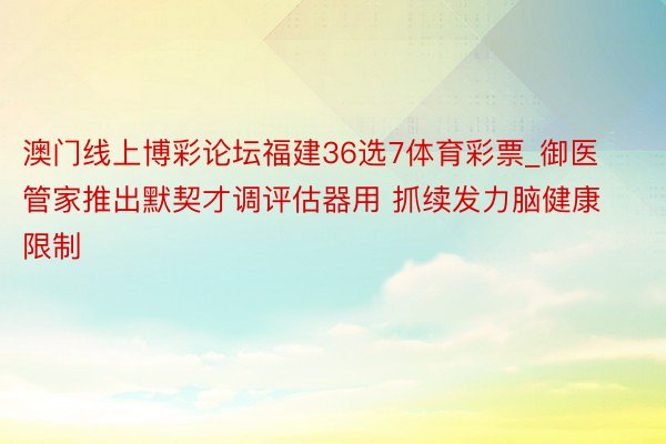 澳门线上博彩论坛福建36选7体育彩票_御医管家推出默契才调评估器用 抓续发力脑健康限制