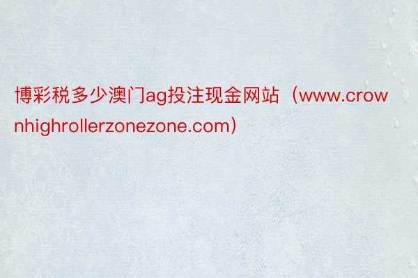 博彩税多少澳门ag投注现金网站（www.crownhighrollerzonezone.com）