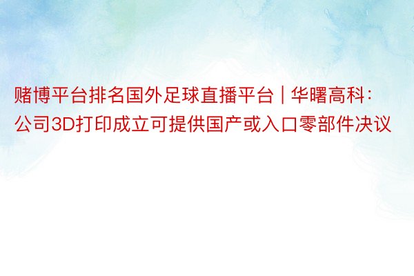 赌博平台排名国外足球直播平台 | 华曙高科：公司3D打印成立可提供国产或入口零部件决议