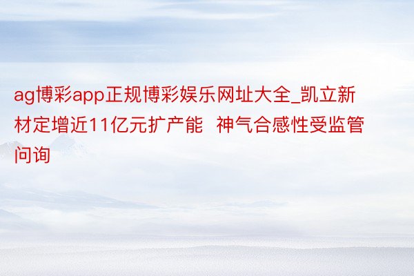 ag博彩app正规博彩娱乐网址大全_凯立新材定增近11亿元扩产能  神气合感性受监管问询