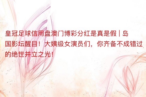 皇冠足球信用盘澳门博彩分红是真是假 | 岛国影坛醒目！大姨级女演员们，你齐备不成错过的绝世并立之光！
