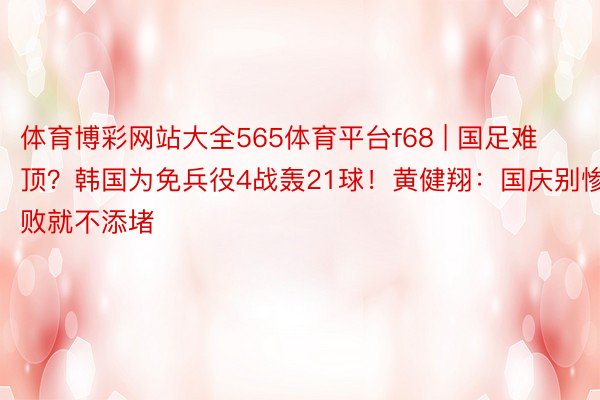 体育博彩网站大全565体育平台f68 | 国足难顶？韩国为免兵役4战轰21球！黄健翔：国庆别惨败就不添堵