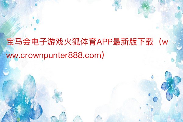 宝马会电子游戏火狐体育APP最新版下载（www.crownpunter888.com）