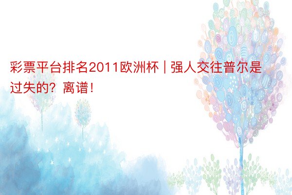 彩票平台排名2011欧洲杯 | 强人交往普尔是过失的？离谱！